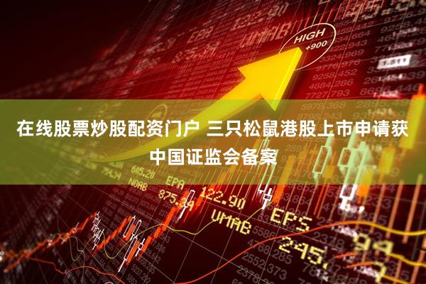 在线股票炒股配资门户 三只松鼠港股上市申请获中国证监会备案