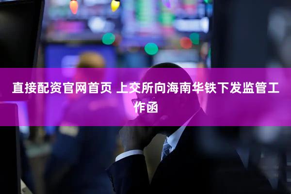 直接配资官网首页 上交所向海南华铁下发监管工作函