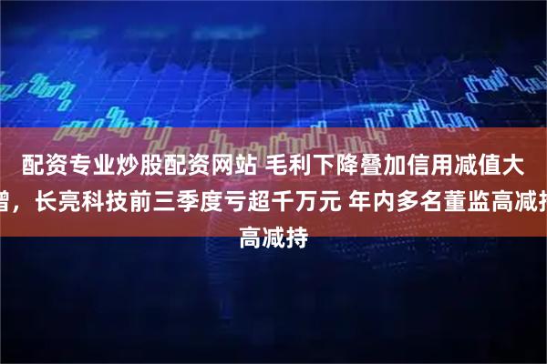 配资专业炒股配资网站 毛利下降叠加信用减值大增，长亮科技前三季度亏超千万元 年内多名董监高减持