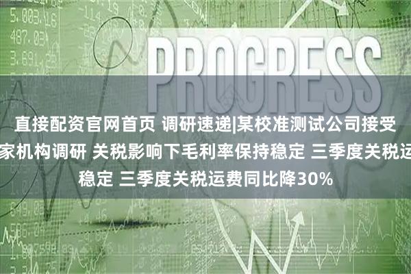 直接配资官网首页 调研速递|某校准测试公司接受信达证券等14家机构调研 关税影响下毛利率保持稳定 三季度关税运费同比降30%