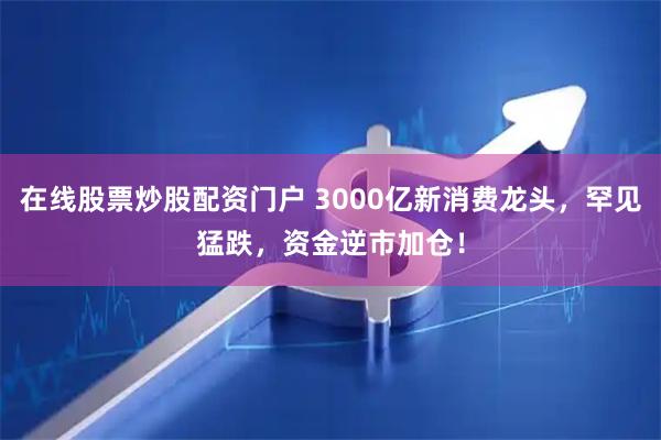 在线股票炒股配资门户 3000亿新消费龙头，罕见猛跌，资金逆市加仓！