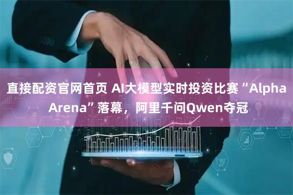直接配资官网首页 AI大模型实时投资比赛“Alpha Arena”落幕，阿里千问Qwen夺冠