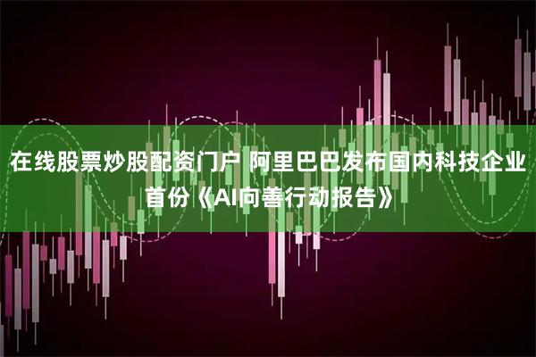 在线股票炒股配资门户 阿里巴巴发布国内科技企业首份《AI向善行动报告》