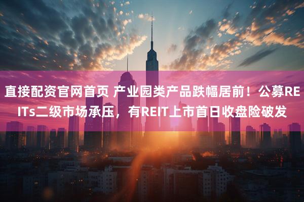 直接配资官网首页 产业园类产品跌幅居前！公募REITs二级市场承压，有REIT上市首日收盘险破发