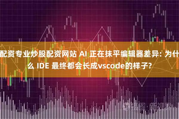 配资专业炒股配资网站 AI 正在抹平编辑器差异: 为什么 IDE 最终都会长成vscode的样子?