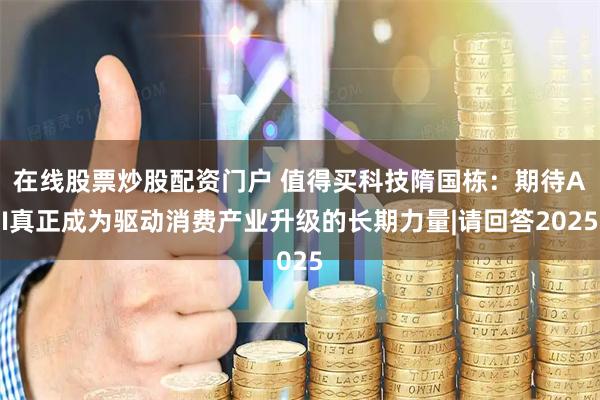 在线股票炒股配资门户 值得买科技隋国栋：期待AI真正成为驱动消费产业升级的长期力量|请回答2025
