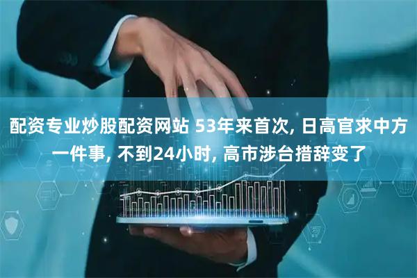 配资专业炒股配资网站 53年来首次, 日高官求中方一件事, 不到24小时, 高市涉台措辞变了