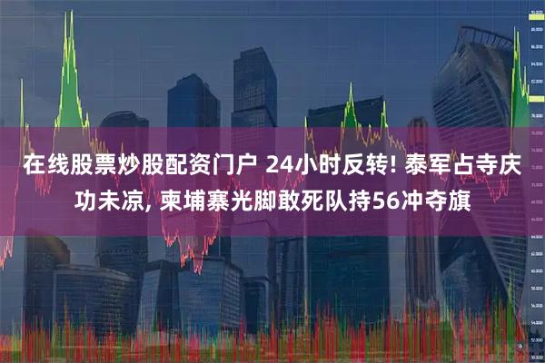 在线股票炒股配资门户 24小时反转! 泰军占寺庆功未凉, 柬埔寨光脚敢死队持56冲夺旗