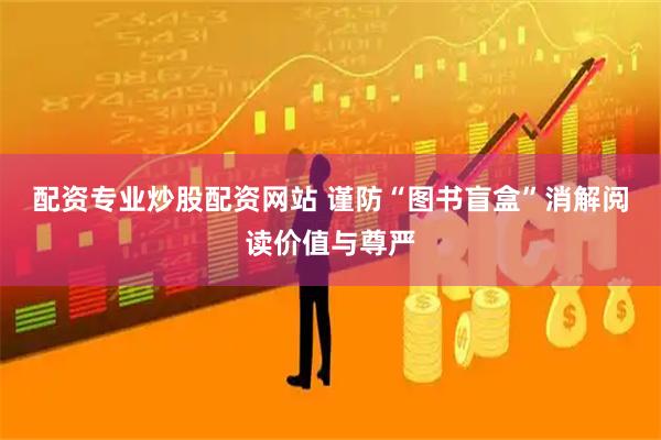 配资专业炒股配资网站 谨防“图书盲盒”消解阅读价值与尊严