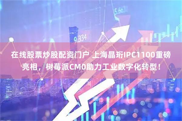 在线股票炒股配资门户 上海晶珩IPC1100重磅亮相，树莓派CM0助力工业数字化转型！
