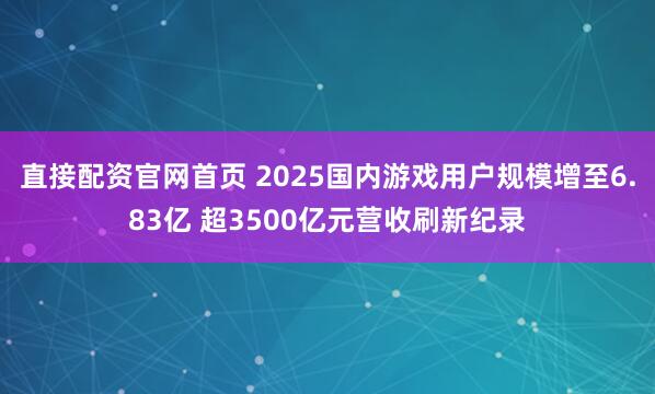 直接配资官网首页 2025国内游戏用户规模增至6.83亿 超3500亿元营收刷新纪录