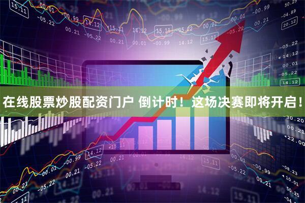 在线股票炒股配资门户 倒计时！这场决赛即将开启！