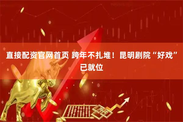 直接配资官网首页 跨年不扎堆！昆明剧院“好戏”已就位
