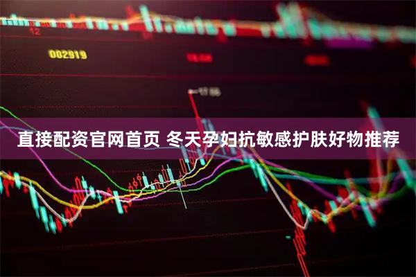 直接配资官网首页 冬天孕妇抗敏感护肤好物推荐