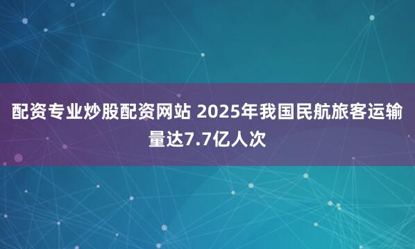 配资专业炒股配资网站 2025年我国民航旅客运输量达7.7亿人次