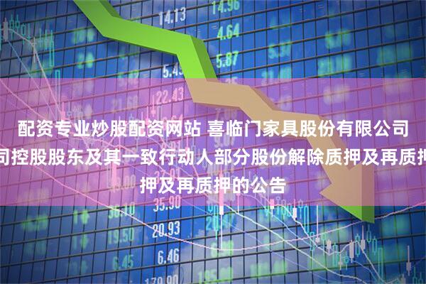 配资专业炒股配资网站 喜临门家具股份有限公司关于公司控股股东及其一致行动人部分股份解除质押及再质押的公告