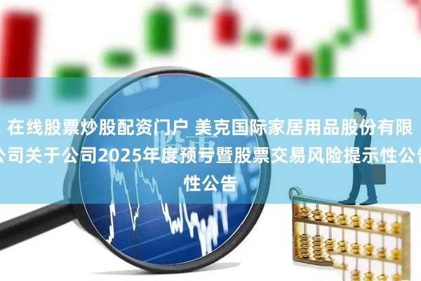 在线股票炒股配资门户 美克国际家居用品股份有限公司关于公司2025年度预亏暨股票交易风险提示性公告