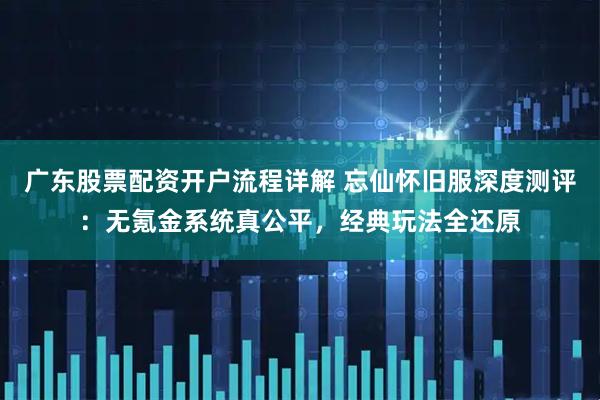 广东股票配资开户流程详解 忘仙怀旧服深度测评：无氪金系统真公平，经典玩法全还原