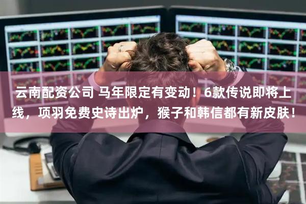 云南配资公司 马年限定有变动！6款传说即将上线，项羽免费史诗出炉，猴子和韩信都有新皮肤！
