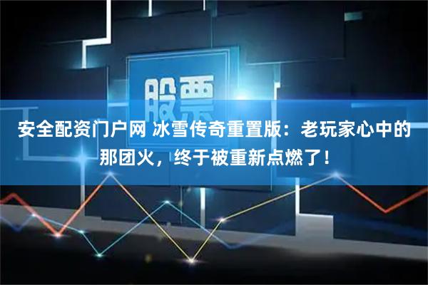 安全配资门户网 冰雪传奇重置版：老玩家心中的那团火，终于被重新点燃了！