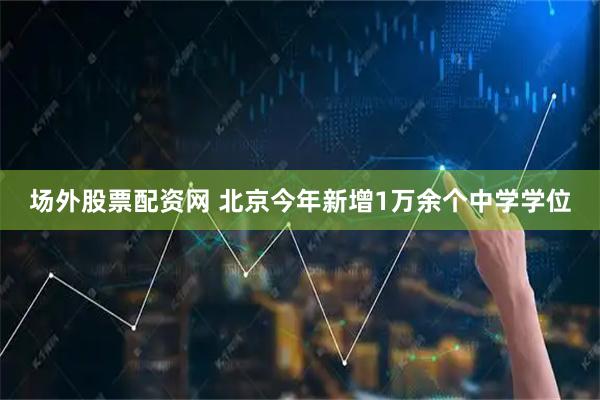 场外股票配资网 北京今年新增1万余个中学学位