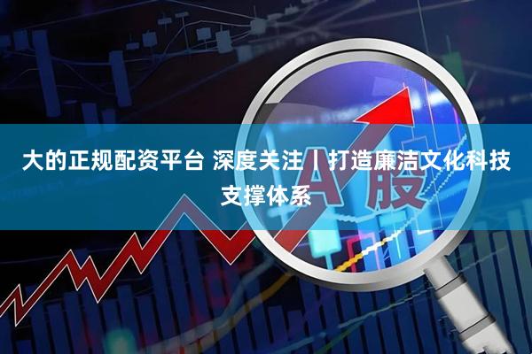 大的正规配资平台 深度关注丨打造廉洁文化科技支撑体系