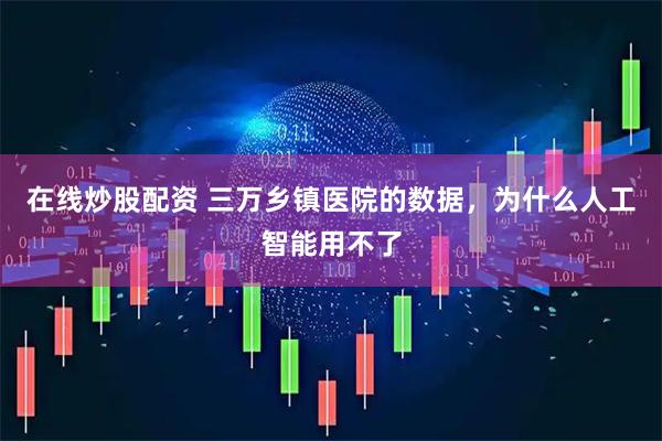 在线炒股配资 三万乡镇医院的数据，为什么人工智能用不了