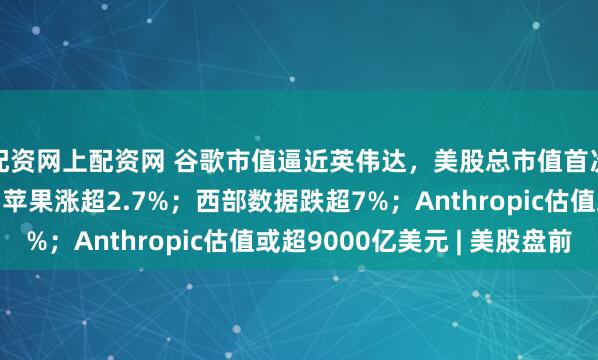 配资网上配资网 谷歌市值逼近英伟达，美股总市值首次突破75万亿美元；苹果涨超2.7%；西部数据跌超7%；Anthropic估值或超9000亿美元 | 美股盘前