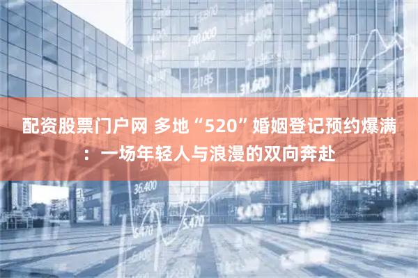 配资股票门户网 多地“520”婚姻登记预约爆满：一场年轻人与浪漫的双向奔赴