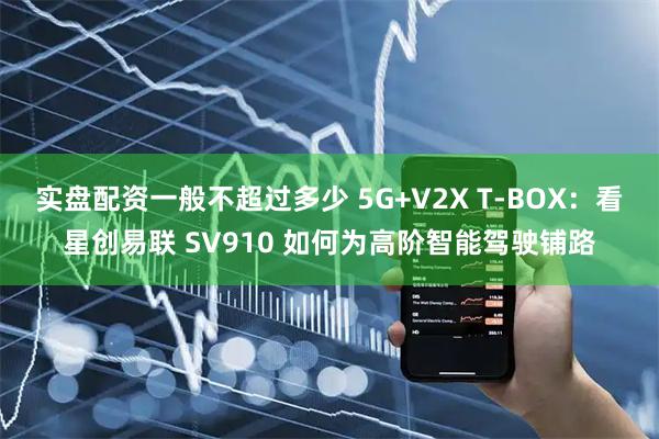 实盘配资一般不超过多少 5G+V2X T-BOX：看星创易联 SV910 如何为高阶智能驾驶铺路